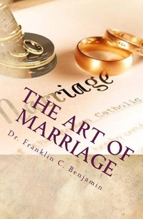 The Art Of Marriage: The Secrets To Success In Marriage by Franklin C Benjamin 9781544115672