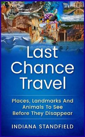 Last Chance Travel: Places, Landmarks and Animals to See Before They Disappear by Indiana Standfield 9781544270500