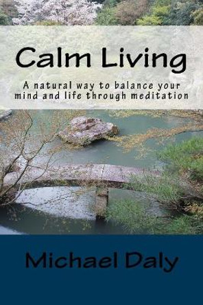 Calm Living: A Natural Way to Balance Your Mind and Life Through Meditation by Michael Daly 9781544710969