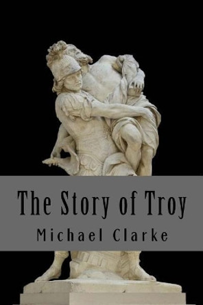 The Story of Troy by Dr Michael Clarke 9781544912677