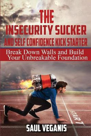 The Insecurity Sucker and Self Confidence Kickstarter: Break Down Walls and Build Your Unbreakable Foundation by Solomon Veganis 9781545132579