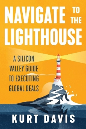 Navigate To The Lighthouse: A Silicon Valley Guide to Executing Global Deals by Kurt Davis 9781544530338