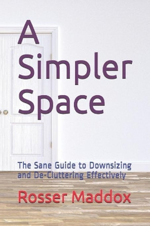 A Simpler Space: The Sane Guide to Downsizing and de-Cluttering Effectively by Rosser Maddox 9781544828190