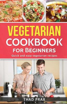 Vegetarian Cookbook: Quick and Easy Meatless Recipes Also Includes Delicious Soup Recipes by Thad Prax 9781544895024