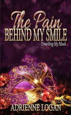 The Pain Behind My Smile: Unveiling My Mask by Adrienne Logan 9781545535868