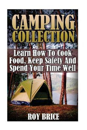 Camping Collection: Learn How To Cook Food, Keep Safety And Spend Your Time Well by Roy Brice 9781545569733