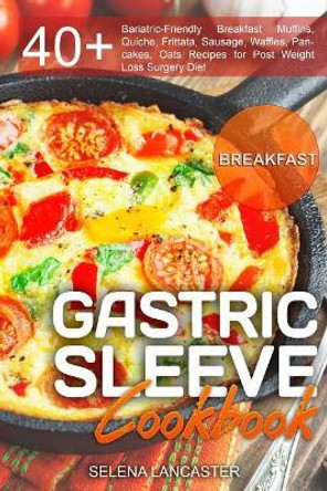 Gastric Sleeve Cookbook: Breakfast - 40+ Easy and Skinny Low-Carb, Low-Sugar, Low-Fat, High-Protein Breakfast Muffins, Quiche, Frittata, Sausage, Waffles, Pancakes, Oats Recipes for Post Weight Loss Surgery Diet by Selena Lancaster 9781546597469