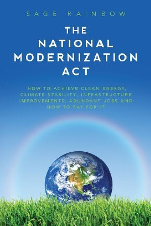 The National Modernization Act: How to achieve clean energy, climate stability, infrastructure improvements, abundant jobs and how to pay for it by Sage Rainbow 9781547053568