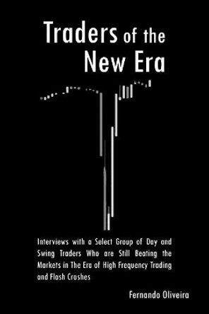 Traders of the New Era: Interviews with a Select Group of Day and Swing Traders Who Are Still Beating the Markets in the Era of High Frequency Trading and Flash Crashes by Fernando Oliveira 9781547022601