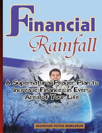 Financial Rainfall: A Supernatural Prayer Plan to Increase Finances in Every Area of Your Life by Olusegun Festus Remilekun 9781548226688