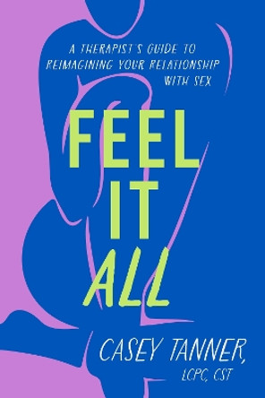 Feel It All: A Therapist's Guide to Reimagining Your Relationship with Sex by Casey Tanner 9781398716292