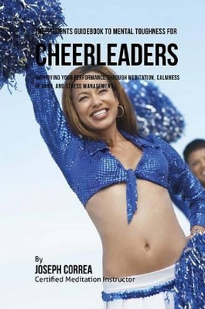 The Students Guidebook to Mental Toughness for Cheerleaders: Improving Your Performance Through Meditation, Calmness of Mind, and Stress Management by Correa (Certified Meditation Instructor) 9781532865169