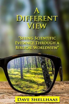 A Different View: Seeing Scientific Evidence Through a Biblical Worldview by Dave Shellhaas 9781548746865