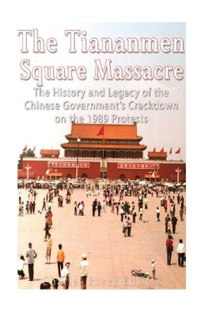 The Tiananmen Square Massacre: The History and Legacy of the Chinese Government's Crackdown on the 1989 Protests by Charles River Editors 9781548893859