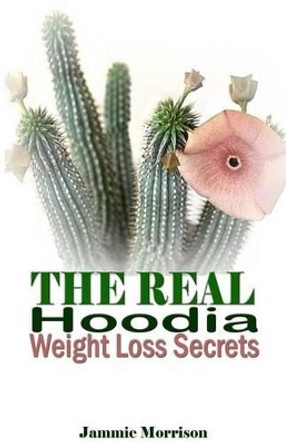 The Real Hoodia Weight Loss Secrets: And about Everything Else You Could, Should and Would Ever Want to Know about This Amazingly Unique Herb by Jammie Morrison 9781534892101