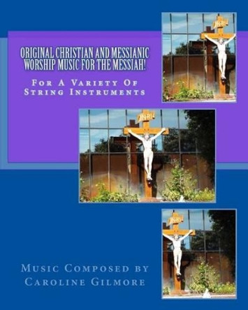 Original Christian and Messianic Worship Music for the Messiah: Sheet Music Book for String Instruments by Caroline Gilmore 9781533294869
