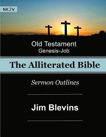 The Alliterated Bible - NKJV - Old Testament - Genesis-Job: Sermon Outlines by Jim Blevins 9781534613355