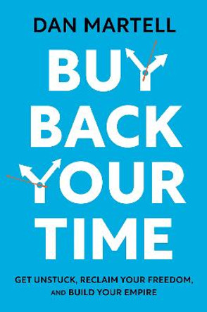 Buy Back Your Time: Get Unstuck, Reclaim Your Freedom, and Build Your Empire by Dan Martell