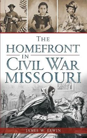 The Homefront in Civil War Missouri by James W Erwin 9781540209931