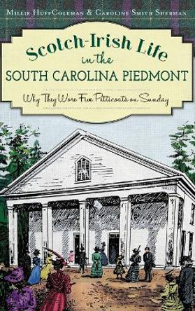 Scotch-Irish Life in the South Carolina Piedmont: Why They Wore Five Petticoats on Sunday by Millie Huff Coleman 9781540210999