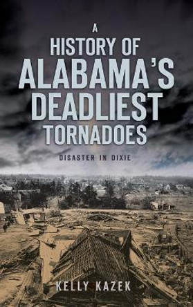 A History of Alabama's Deadliest Tornadoes: Disaster in Dixie by Kelly Kazek 9781540234988