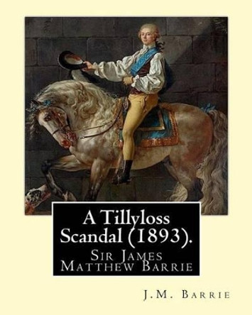 A Tillyloss Scandal (1893). By: J.M. Barrie: Sir James Matthew Barrie by James Matthew Barrie 9781540341785