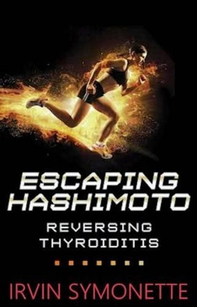 Escaping Hashimoto: Reversing Thyroiditis by Irvin Edison Symonette 9781540363091