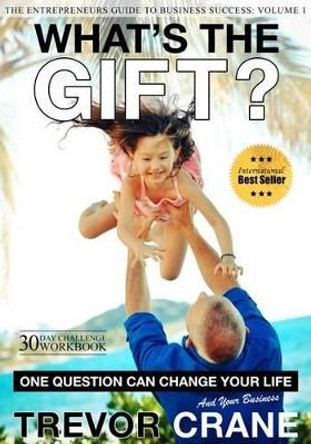 What's The Gift?: One Question Can Change Your Life And Your And Your Business by Trevor Crane 9781530432561
