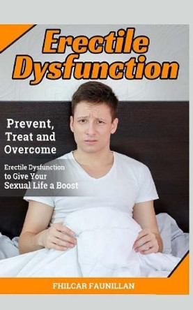 Erectile Dysfunction: Prevent, Treat and Overcome Erectile Dysfunction to Give Your Sexual Life a Boost by Fhilcar Faunillan 9781518759512