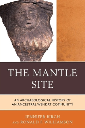 The Mantle Site: An Archaeological History of an Ancestral Wendat Community by Jennifer Birch 9780759121010