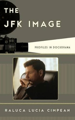 The JFK Image: Profiles in Docudrama by Raluca Lucia Cimpean 9781442243088