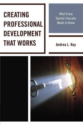 Creating Professional Development That Works: What Every Teacher Educator Needs to Know by Andrea L. Ray 9781475815818