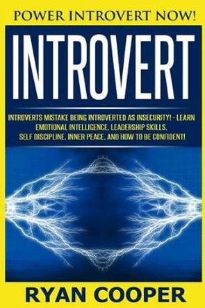 Introvert: Power Introvert NOW! Introverts Mistake Being Introverted As Insecurity! - Learn Emotional Intelligence, Leadership Skills, Self Discipline, Inner Peace, And How To Be Confident! by Ryan Cooper 9781519254269