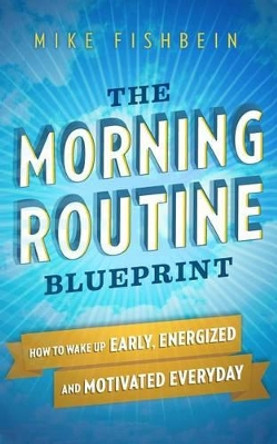 The Morning Routine Blueprint: How to Wake Up Early, Energized and Motivated Everyday by Mike Fishbein 9781519283610