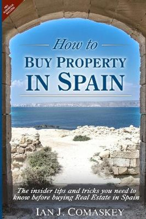 How To Buy Property In Spain: The Insider Tips And Tricks You Need To Know Before Buying Real Estate In Spain by Ian John Comaskey 9781519409478