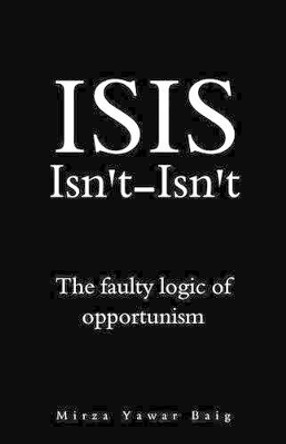 ISIS Isnt-Isnt: The faulty logic of opportunism by Mirza Yawar Baig 9781519446497