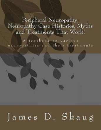 Peripheral Neuropathy; Neuropathy Case Histories, Myths and Treatments That Work: A textbook on various neuropathies and their treatments by James D Skaug 9781519490759