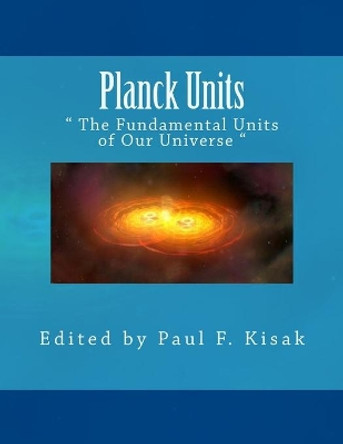 Planck Units: &quot; The Fundamental Units of Our Universe &quot; by Edited by Paul F Kisak 9781519547149