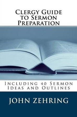 Clergy Guide to Sermon Preparation: Including 40 Sermon Ideas and Outlines by John Zehring 9781519588739