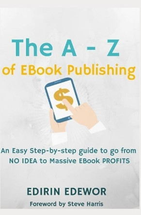 The a - Z of eBook Publishing: An Easy Step-By-Step Guide to Go from No Idea to Massive eBook Profits by Edirin Edewor 9781521481356