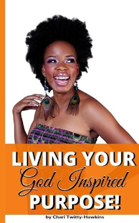 Living Your God Inspired Purpose! by Chari Twitty-Hawkins 9781522713890