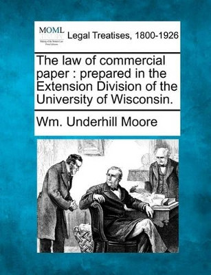 The Law of Commercial Paper: Prepared in the Extension Division of the University of Wisconsin. by Wm Underhill Moore 9781240130504