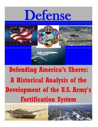 Defending America's Shores: A Historical Analysis of the Development of the U.S. Army's Fortification System by Penny Hill Press Inc 9781522804529