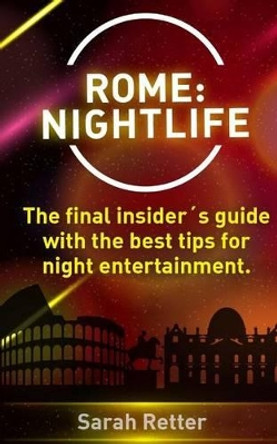 Rome: Nightlife.: The final insiders guide written by locals in-the-know with the best tips for night entertainment. by Sarah Retter 9781522808800