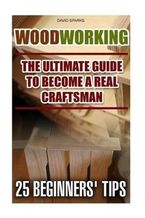 Woodworking The Ultimate Guide To Become A Real Craftsman, 25 Beginners' Tips: DIY household hacks, wood pallets, wood pallet projects, diy decoration and design, interior design, DIY Hacks, diy pallet furniture by David Sparks 9781522845195