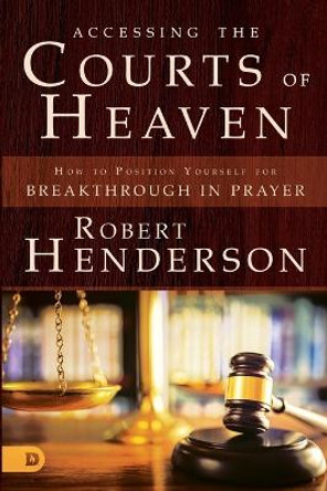 Accessing the Courts of Heaven: Positioning Yourself for Breakthrough and Answered Prayers by Robert Henderson 9780768417401