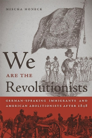 We Are the Revolutionists: German-Speaking Immigrants and American Abolitionists after 1848 by Mischa Honeck 9780820338231