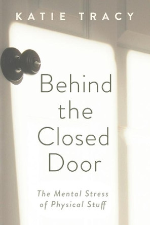 Behind the Closed Door: The Mental Stress of Physical Stuff by Katie Tracy 9781734734089