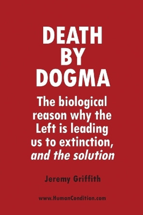 Death by Dogma: The biological reason why the Left is leading us to extinction, and the solution by Jeremy Griffith 9781741290660