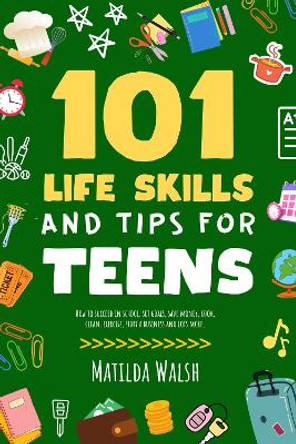 101 Life Skills and Tips for Teens - How to succeed in school, boost your self-confidence, set goals, save money, cook, clean, start a business and lots more. by Matilda Walsh 9781915542625